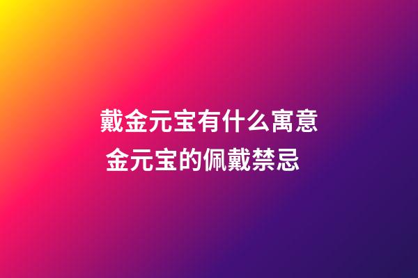 戴金元宝有什么寓意 金元宝的佩戴禁忌